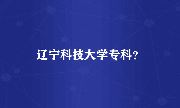 辽宁科技大学专科？