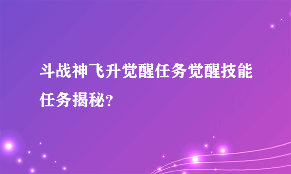 斗战神飞升觉醒任务觉醒技能任务揭秘？