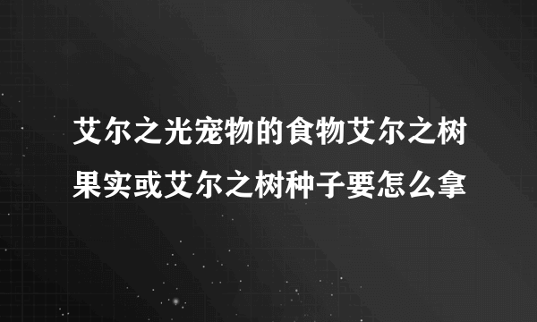 艾尔之光宠物的食物艾尔之树果实或艾尔之树种子要怎么拿