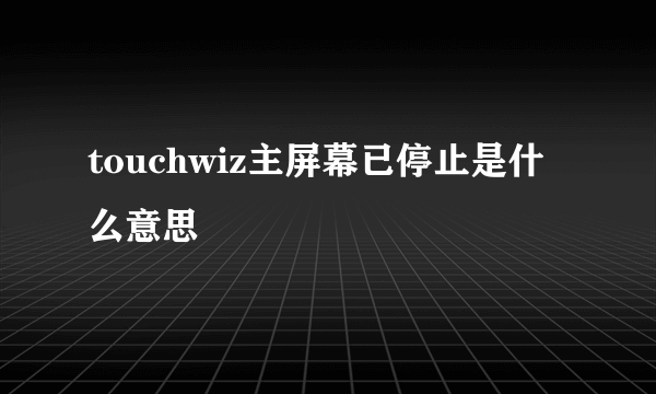 touchwiz主屏幕已停止是什么意思