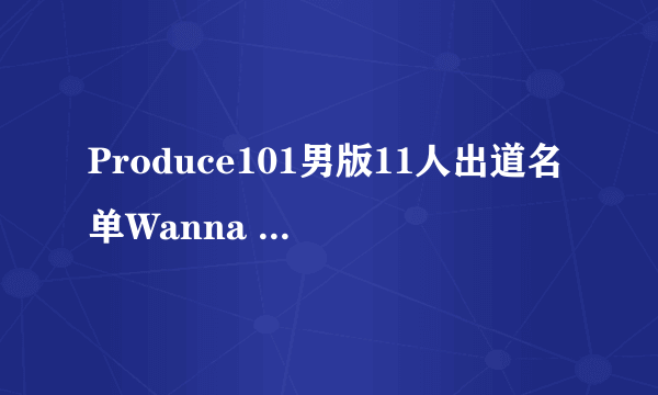 Produce101男版11人出道名单Wanna One成员都有谁？