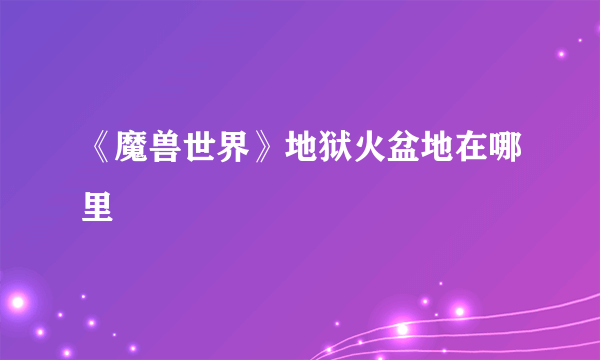 《魔兽世界》地狱火盆地在哪里