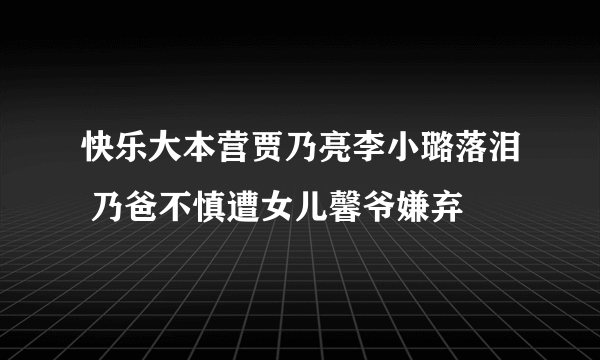 快乐大本营贾乃亮李小璐落泪 乃爸不慎遭女儿馨爷嫌弃