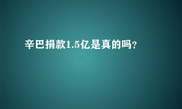 辛巴捐款1.5亿是真的吗？