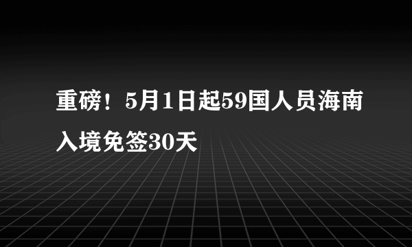 重磅！5月1日起59国人员海南入境免签30天