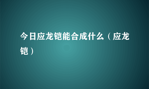 今日应龙铠能合成什么（应龙铠）