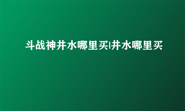 斗战神井水哪里买|井水哪里买