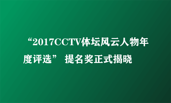 “2017CCTV体坛风云人物年度评选” 提名奖正式揭晓