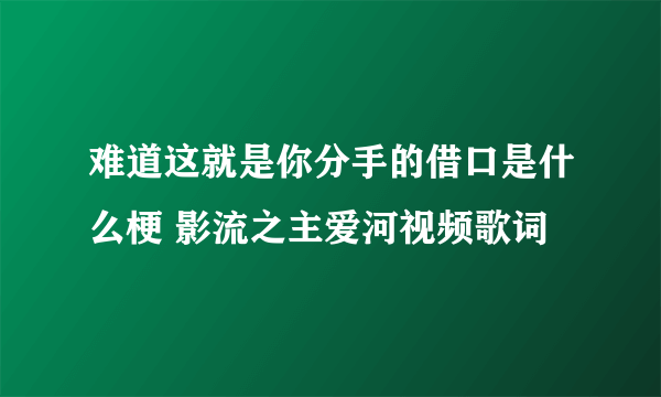 难道这就是你分手的借口是什么梗 影流之主爱河视频歌词