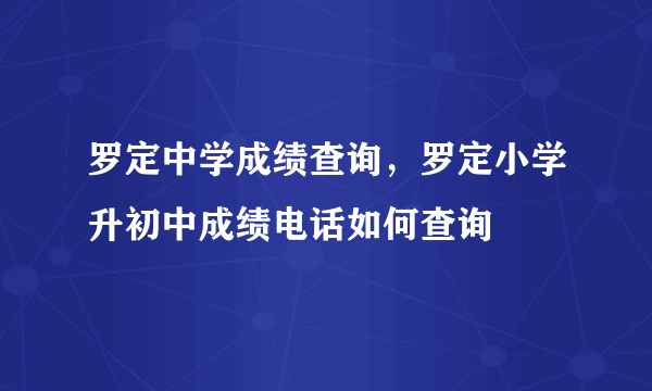 罗定中学成绩查询，罗定小学升初中成绩电话如何查询