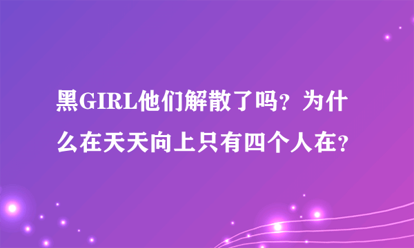 黑GIRL他们解散了吗？为什么在天天向上只有四个人在？