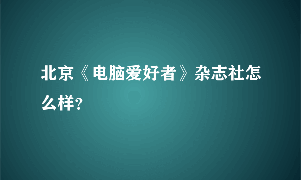 北京《电脑爱好者》杂志社怎么样？