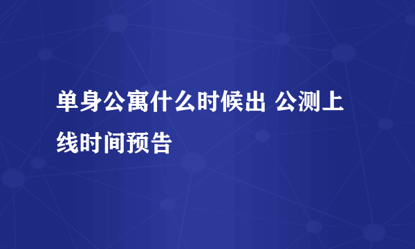 单身公寓什么时候出 公测上线时间预告