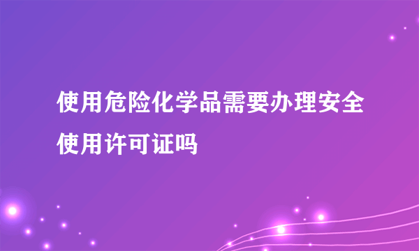 使用危险化学品需要办理安全使用许可证吗