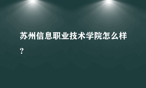 苏州信息职业技术学院怎么样？