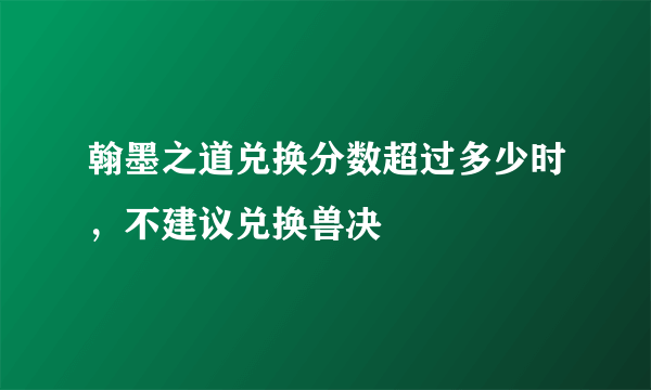 翰墨之道兑换分数超过多少时，不建议兑换兽决