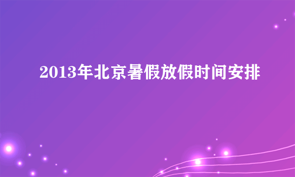 2013年北京暑假放假时间安排