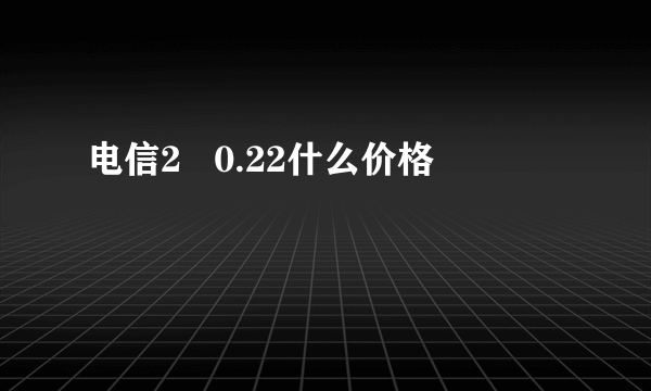 电信2   0.22什么价格