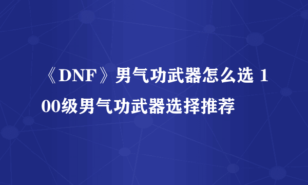 《DNF》男气功武器怎么选 100级男气功武器选择推荐