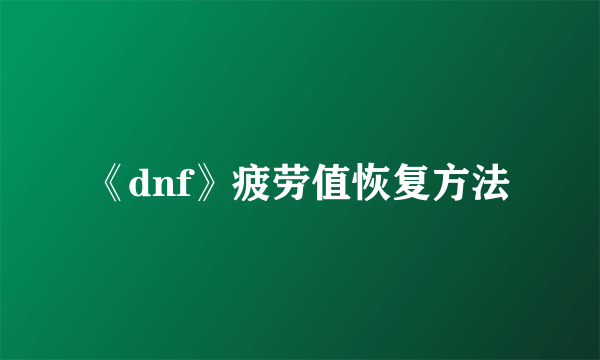 《dnf》疲劳值恢复方法