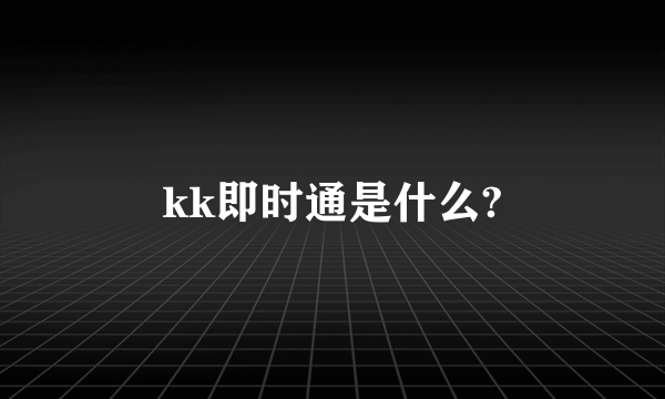 kk即时通是什么?