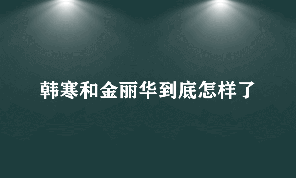 韩寒和金丽华到底怎样了