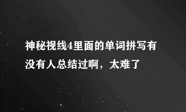 神秘视线4里面的单词拼写有没有人总结过啊，太难了