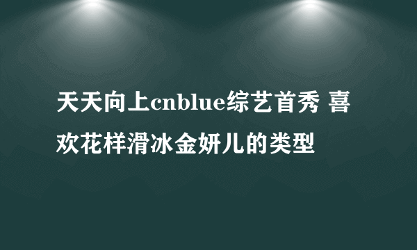 天天向上cnblue综艺首秀 喜欢花样滑冰金妍儿的类型