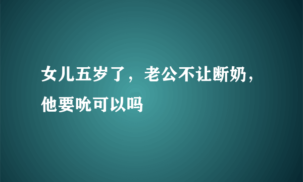 女儿五岁了，老公不让断奶，他要吮可以吗