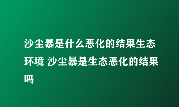 沙尘暴是什么恶化的结果生态环境 沙尘暴是生态恶化的结果吗