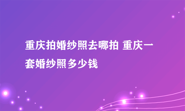 重庆拍婚纱照去哪拍 重庆一套婚纱照多少钱