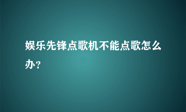 娱乐先锋点歌机不能点歌怎么办？