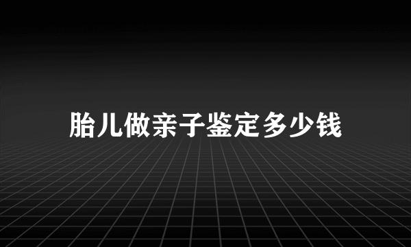 胎儿做亲子鉴定多少钱