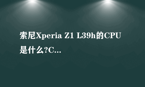 索尼Xperia Z1 L39h的CPU是什么?CPU主频是多少