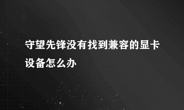 守望先锋没有找到兼容的显卡设备怎么办