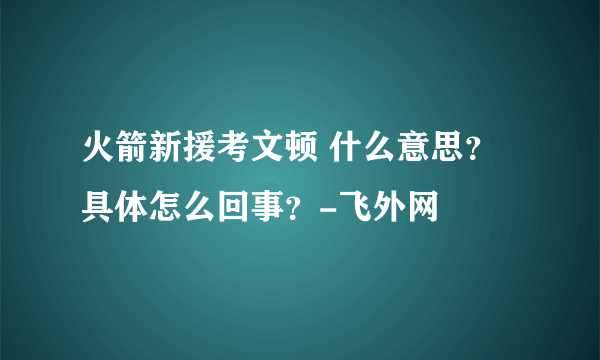 火箭新援考文顿 什么意思？具体怎么回事？-飞外网