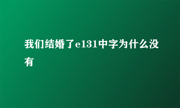 我们结婚了e131中字为什么没有