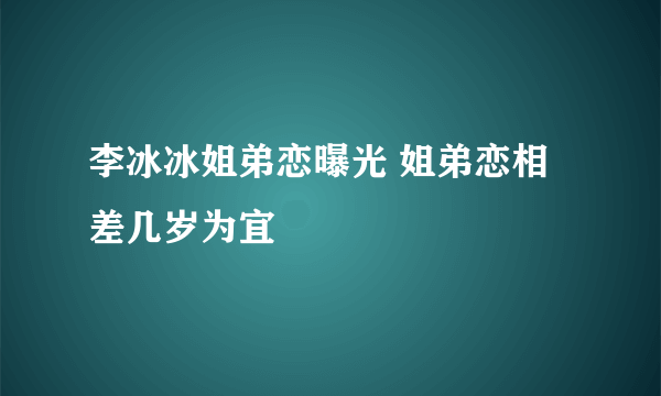 李冰冰姐弟恋曝光 姐弟恋相差几岁为宜