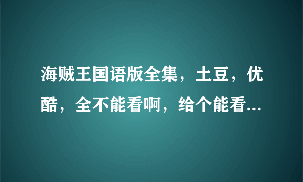 海贼王国语版全集，土豆，优酷，全不能看啊，给个能看的，就要国语。啊