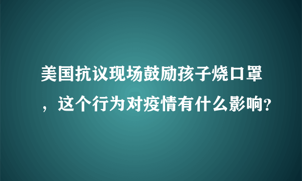 美国抗议现场鼓励孩子烧口罩，这个行为对疫情有什么影响？