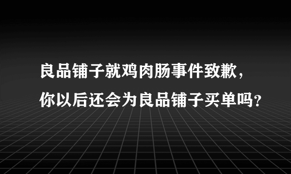 良品铺子就鸡肉肠事件致歉，你以后还会为良品铺子买单吗？