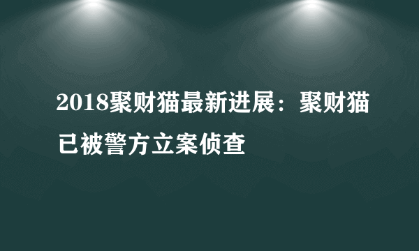 2018聚财猫最新进展：聚财猫已被警方立案侦查