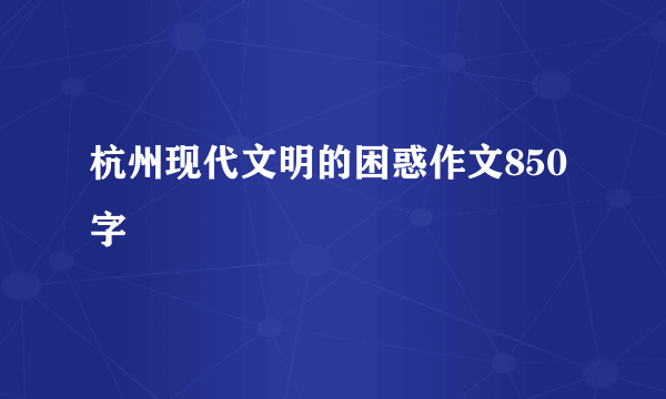 杭州现代文明的困惑作文850字