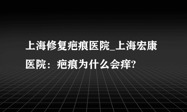 上海修复疤痕医院_上海宏康医院：疤痕为什么会痒?