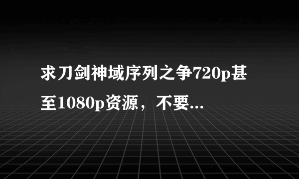 求刀剑神域序列之争720p甚至1080p资源，不要枪版，谢谢