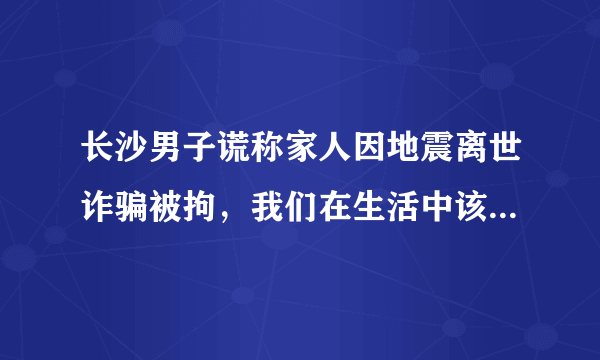 长沙男子谎称家人因地震离世诈骗被拘，我们在生活中该如何避免被骗？