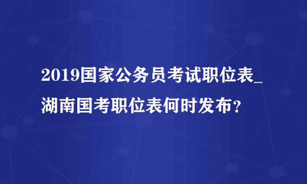 2019国家公务员考试职位表_湖南国考职位表何时发布？