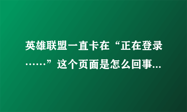 英雄联盟一直卡在“正在登录……”这个页面是怎么回事啊？求大神教！！