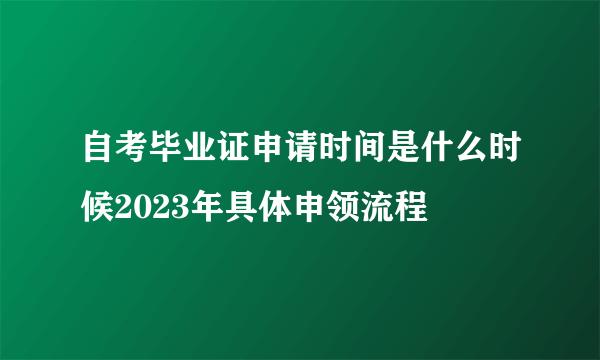 自考毕业证申请时间是什么时候2023年具体申领流程