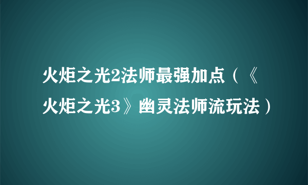 火炬之光2法师最强加点（《火炬之光3》幽灵法师流玩法）